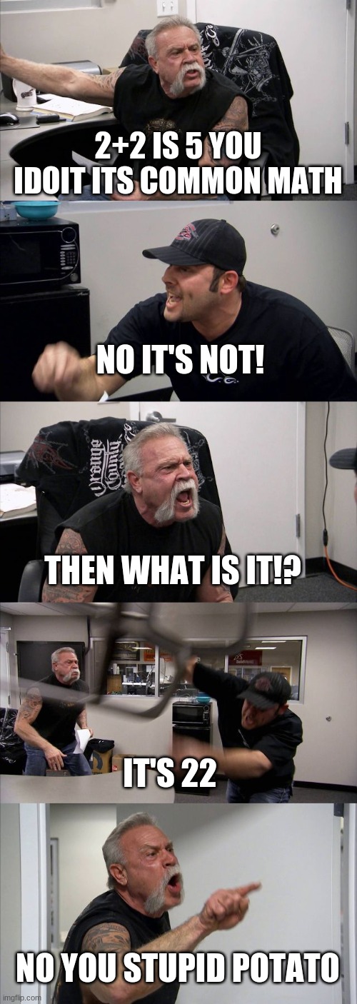 dare to be stupid | 2+2 IS 5 YOU IDOIT ITS COMMON MATH; NO IT'S NOT! THEN WHAT IS IT!? IT'S 22; NO YOU STUPID POTATO | image tagged in memes,american chopper argument | made w/ Imgflip meme maker