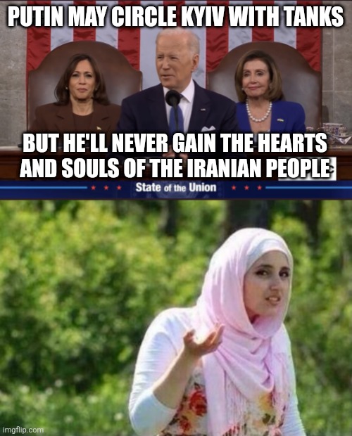 C'mon man! I thought you knew the thing | PUTIN MAY CIRCLE KYIV WITH TANKS; BUT HE'LL NEVER GAIN THE HEARTS
AND SOULS OF THE IRANIAN PEOPLE | image tagged in biden brags,confused muslim girl,ukraine,biden,russia,democrats | made w/ Imgflip meme maker