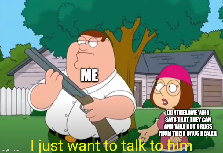 Don't do drugs!!! | ME; DONTREADME WHO SAYS THAT THEY CAN AND WILL BUY DRUGS FROM THEIR DRUG DEALER; I just want to talk to him | image tagged in i just want to talk to him | made w/ Imgflip meme maker