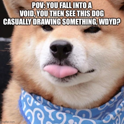 When you happ | POV: YOU FALL INTO A VOID, YOU THEN SEE THIS DOG CASUALLY DRAWING SOMETHING, WDYD? | image tagged in when you happ | made w/ Imgflip meme maker