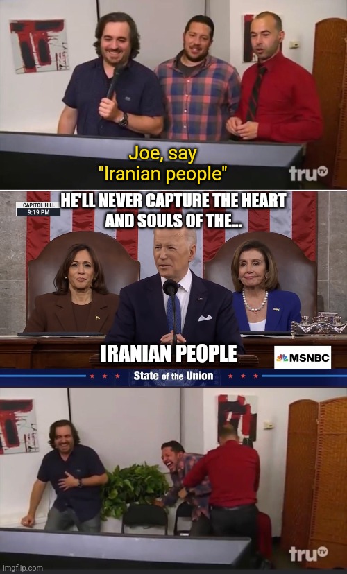 "C'mon man, they both have "nian" in the name, you know tha thing" | Joe, say "Iranian people"; HE'LL NEVER CAPTURE THE HEART
AND SOULS OF THE... IRANIAN PEOPLE | image tagged in impractical jokers,biden,ukraine,democrats,russia | made w/ Imgflip meme maker