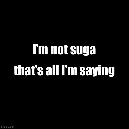 Blank Transparent Square | I’m not suga; that’s all I’m saying | image tagged in memes,blank transparent square | made w/ Imgflip meme maker
