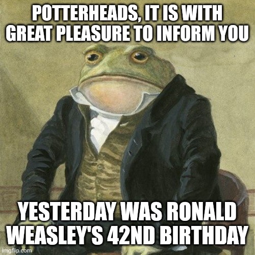 Happy belated birthday, Ron | POTTERHEADS, IT IS WITH GREAT PLEASURE TO INFORM YOU; YESTERDAY WAS RONALD WEASLEY'S 42ND BIRTHDAY | image tagged in gentlemen it is with great pleasure to inform you that | made w/ Imgflip meme maker