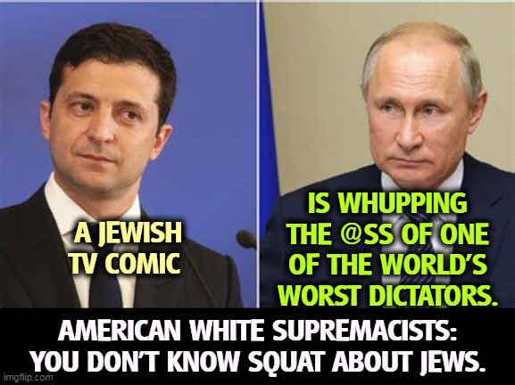 A JEWISH TV COMIC; IS WHUPPING THE @SS OF ONE OF THE WORLD'S WORST DICTATORS. AMERICAN WHITE SUPREMACISTS: YOU DON'T KNOW SQUAT ABOUT JEWS. | image tagged in putin,dictator,losing,white supremacists,wrong,jews | made w/ Imgflip meme maker