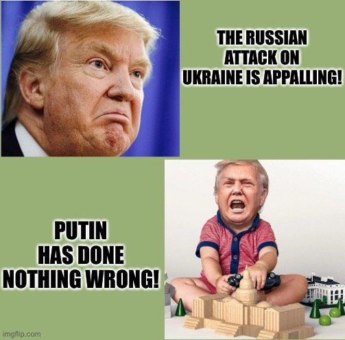 The two speeds of Trump | THE RUSSIAN ATTACK ON UKRAINE IS APPALLING! PUTIN HAS DONE NOTHING WRONG! | image tagged in the two speeds of trump | made w/ Imgflip meme maker