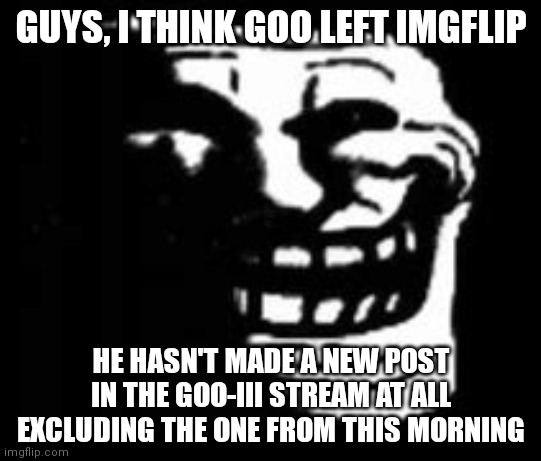 We may or may not be at a victory | GUYS, I THINK GOO LEFT IMGFLIP; HE HASN'T MADE A NEW POST IN THE GOO-III STREAM AT ALL EXCLUDING THE ONE FROM THIS MORNING | image tagged in dark trollface | made w/ Imgflip meme maker