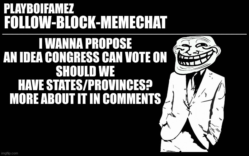 congress vote should we have states/provinces on imgflip presidents? | I WANNA PROPOSE AN IDEA CONGRESS CAN VOTE ON
SHOULD WE HAVE STATES/PROVINCES? MORE ABOUT IT IN COMMENTS | image tagged in trollers font | made w/ Imgflip meme maker