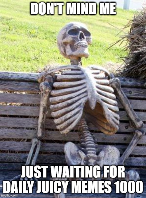 Longer than it seems | DON'T MIND ME; JUST WAITING FOR DAILY JUICY MEMES 1000 | image tagged in memes,waiting skeleton,funny,memenade,skeleton,skeleton waiting | made w/ Imgflip meme maker