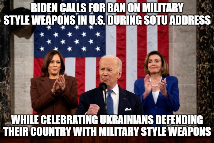 Biden SOTU | BIDEN CALLS FOR BAN ON MILITARY STYLE WEAPONS IN U.S. DURING SOTU ADDRESS; WHILE CELEBRATING UKRAINIANS DEFENDING THEIR COUNTRY WITH MILITARY STYLE WEAPONS | image tagged in assault weapons,state of the union,biden,ukraine | made w/ Imgflip meme maker
