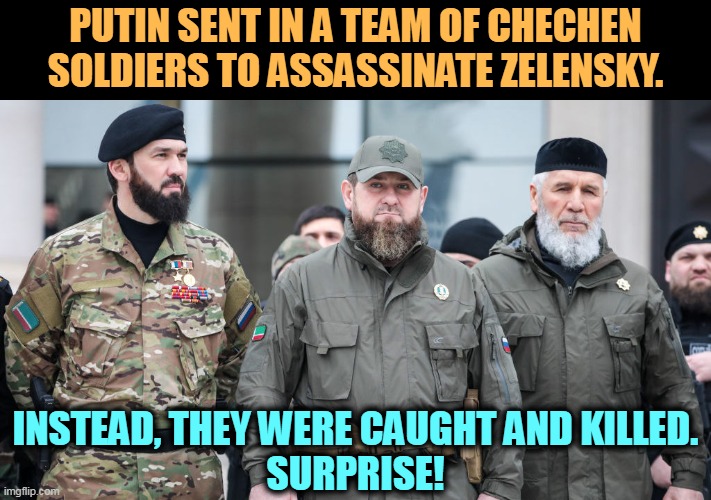 Payback is heck. |  PUTIN SENT IN A TEAM OF CHECHEN SOLDIERS TO ASSASSINATE ZELENSKY. INSTEAD, THEY WERE CAUGHT AND KILLED.
SURPRISE! | image tagged in putin,assassination,failure,russian,losers | made w/ Imgflip meme maker