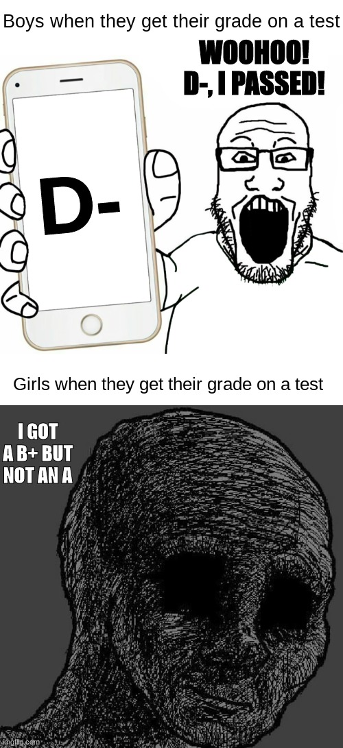 Boys when they get their grade on a test; WOOHOO! D-, I PASSED! D-; Girls when they get their grade on a test; I GOT A B+ BUT NOT AN A | image tagged in funny,memes,grades,school,wojak,oh wow are you actually reading these tags | made w/ Imgflip meme maker
