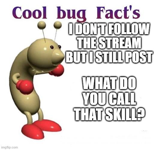 *curious noises* | I DON'T FOLLOW THE STREAM BUT I STILL POST; WHAT DO YOU CALL THAT SKILL? | image tagged in cool bug facts | made w/ Imgflip meme maker
