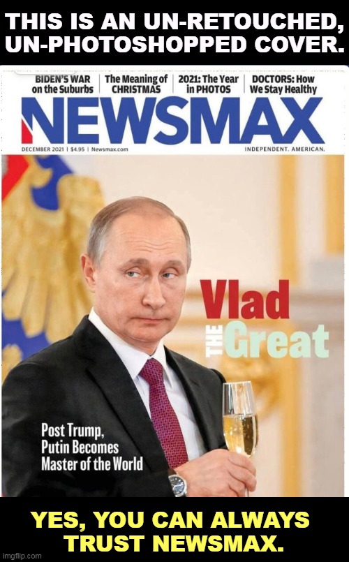 Conservative media, totally deranged as usual. | THIS IS AN UN-RETOUCHED, UN-PHOTOSHOPPED COVER. YES, YOU CAN ALWAYS 
TRUST NEWSMAX. | image tagged in newsmax with their head where the sun don't shine once again,right wing,conservative,media,lies,stupidity | made w/ Imgflip meme maker