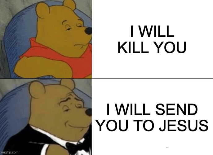 i will send this meme to jesus and jesus give me approval | I WILL KILL YOU; I WILL SEND YOU TO JESUS | image tagged in memes,tuxedo winnie the pooh | made w/ Imgflip meme maker