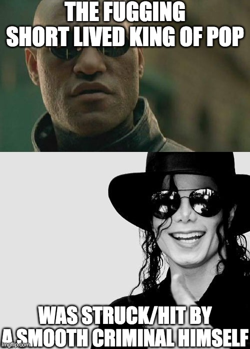 Jackson isn't ok | THE FUGGING SHORT LIVED KING OF POP; WAS STRUCK/HIT BY A SMOOTH CRIMINAL HIMSELF | image tagged in memes,matrix morpheus,michael jackson,smooth criminal | made w/ Imgflip meme maker