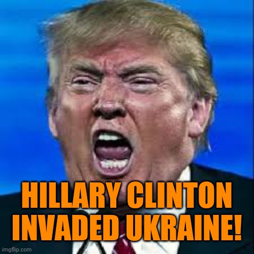 Trump yelling | HILLARY CLINTON INVADED UKRAINE! | image tagged in trump yelling | made w/ Imgflip meme maker
