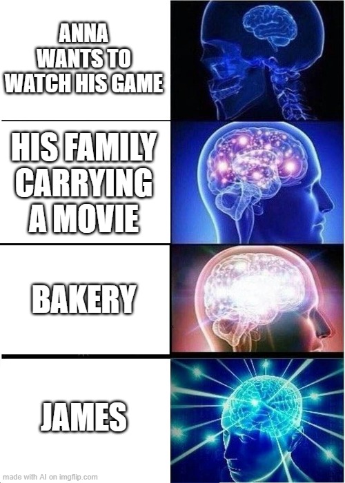 This brought me joy | ANNA WANTS TO WATCH HIS GAME; HIS FAMILY CARRYING A MOVIE; BAKERY; JAMES | image tagged in memes,expanding brain,random,james,bakery,james is best | made w/ Imgflip meme maker