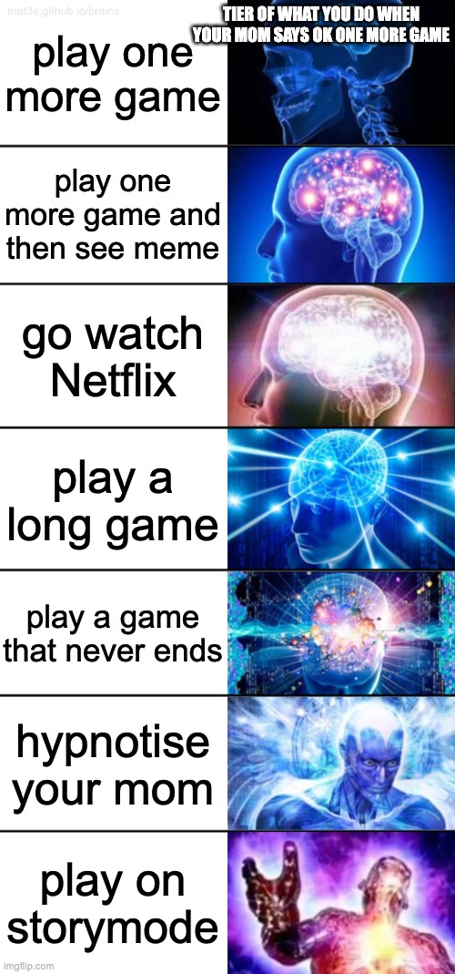 7-Tier Expanding Brain | play one more game; TIER OF WHAT YOU DO WHEN YOUR MOM SAYS OK ONE MORE GAME; play one more game and then see meme; go watch Netflix; play a long game; play a game that never ends; hypnotise your mom; play on storymode | image tagged in 7-tier expanding brain | made w/ Imgflip meme maker