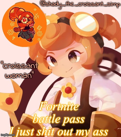 Booted up my pc | Fortnite battle pass
I just shit out my ass | image tagged in yet another croissant woman temp thank syoyroyoroi | made w/ Imgflip meme maker