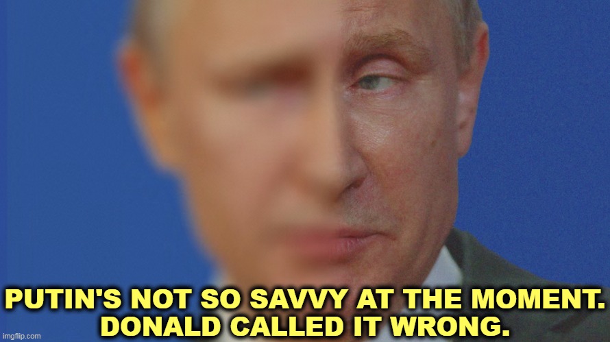 Putin can kill any number of people. he's done it many times before, but he's not going to win this war. | PUTIN'S NOT SO SAVVY AT THE MOMENT.
DONALD CALLED IT WRONG. | image tagged in putin blurry vision sick in the head | made w/ Imgflip meme maker