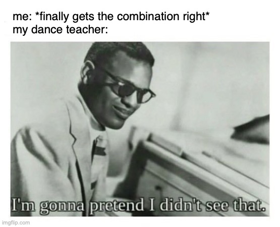 I'm gonna pretend I didn't see that | me: *finally gets the combination right*
my dance teacher: | image tagged in i'm gonna pretend i didn't see that | made w/ Imgflip meme maker