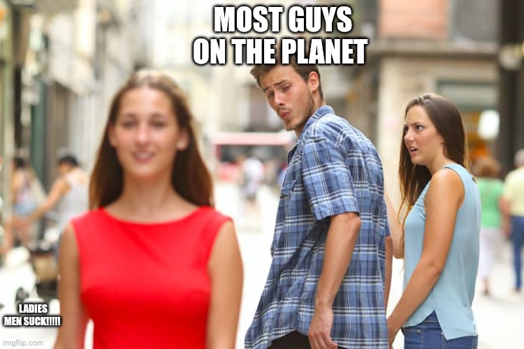 Distracted Boyfriend Meme | MOST GUYS ON THE PLANET; LADIES MEN SUCK!!!!! | image tagged in memes,distracted boyfriend | made w/ Imgflip meme maker