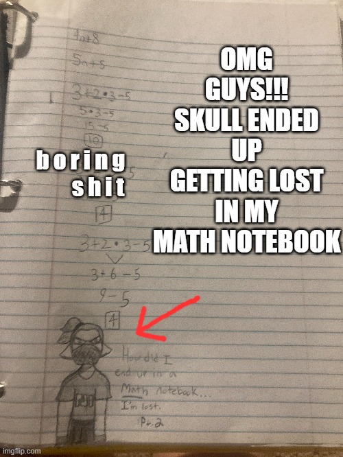 ignore the m a t h | OMG GUYS!!! SKULL ENDED UP GETTING LOST IN MY MATH NOTEBOOK; b o r i n g         s h i t | made w/ Imgflip meme maker