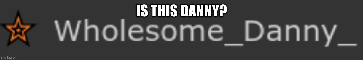 hmmm | IS THIS DANNY? | image tagged in hmmm | made w/ Imgflip meme maker
