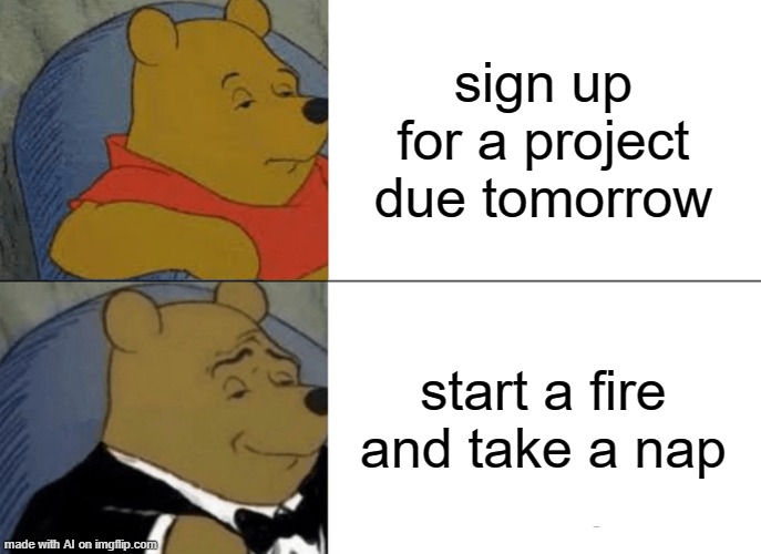 This meme was sponsored by arson | sign up for a project due tomorrow; start a fire and take a nap | image tagged in memes,tuxedo winnie the pooh,arson,ai meme,nap | made w/ Imgflip meme maker
