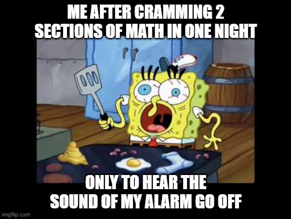 sponge bob memes | ME AFTER CRAMMING 2 SECTIONS OF MATH IN ONE NIGHT; ONLY TO HEAR THE SOUND OF MY ALARM GO OFF | image tagged in funny memes | made w/ Imgflip meme maker