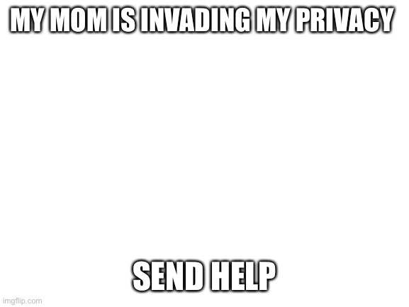 H e l p  m e | MY MOM IS INVADING MY PRIVACY; SEND HELP | image tagged in blank white template | made w/ Imgflip meme maker