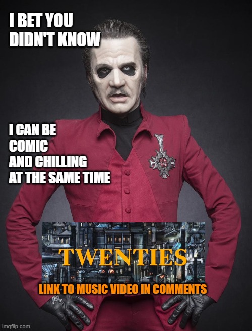 New song has some biting social commentary | I BET YOU
DIDN'T KNOW; I CAN BE COMIC
AND CHILLING
AT THE SAME TIME; LINK TO MUSIC VIDEO IN COMMENTS | image tagged in memes,papa emeritus iv,ghost,music video,twenties,socisl commentary | made w/ Imgflip meme maker