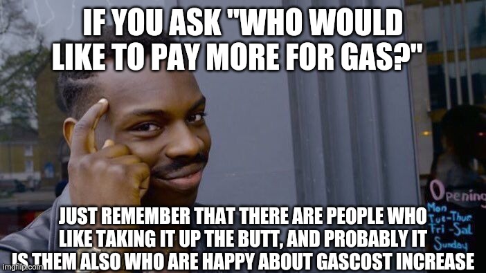 Roll Safe Think About It Meme | IF YOU ASK "WHO WOULD LIKE TO PAY MORE FOR GAS?" JUST REMEMBER THAT THERE ARE PEOPLE WHO LIKE TAKING IT UP THE BUTT, AND PROBABLY IT IS THEM | image tagged in memes,roll safe think about it | made w/ Imgflip meme maker