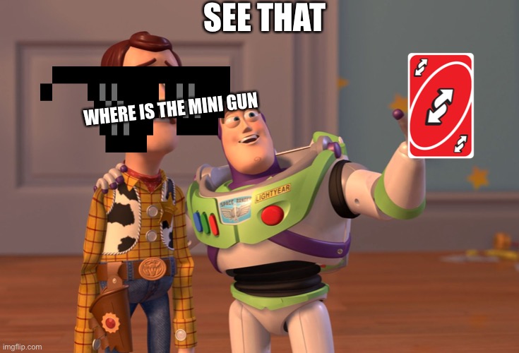 The in the weevil | SEE THAT; WHERE IS THE MINI GUN | image tagged in memes,x x everywhere | made w/ Imgflip meme maker