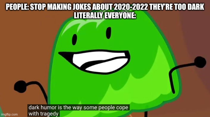 dark humor is the way some people cope with tragedy |  PEOPLE: STOP MAKING JOKES ABOUT 2020-2022 THEY’RE TOO DARK
LITERALLY EVERYONE: | image tagged in dark humor is the way some people cope with tragedy | made w/ Imgflip meme maker