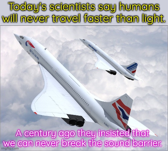Get away from me with those self-imposed limitations! | Today's scientists say humans will never travel faster than light. A century ago they insisted that we can never break the sound barrier. | image tagged in concorde,this is beyond science,you can do it,if you look at it like this | made w/ Imgflip meme maker