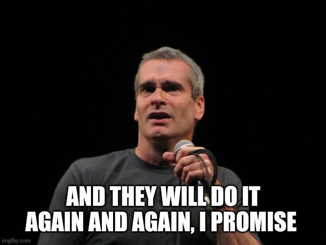 henry rollins | AND THEY WILL DO IT AGAIN AND AGAIN, I PROMISE | image tagged in henry rollins | made w/ Imgflip meme maker