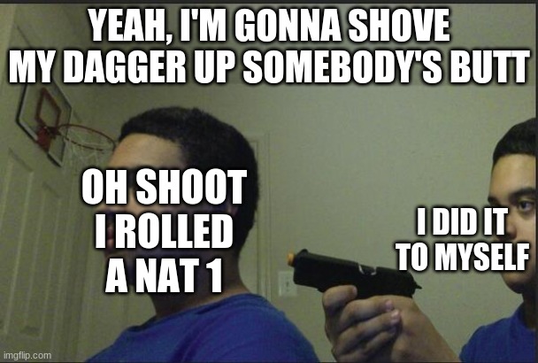 Trust Nobody, Not Even Yourself | YEAH, I'M GONNA SHOVE MY DAGGER UP SOMEBODY'S BUTT; I DID IT TO MYSELF; OH SHOOT I ROLLED A NAT 1 | image tagged in trust nobody not even yourself | made w/ Imgflip meme maker