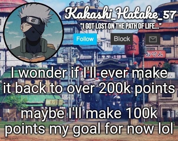 Kakashi_Hatake_57 | I wonder if I'll ever make it back to over 200k points; maybe I'll make 100k points my goal for now lol | image tagged in kakashi_hatake_57 | made w/ Imgflip meme maker