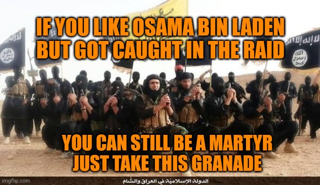 ISIS Jihad Terrorists | IF YOU LIKE OSAMA BIN LADEN
BUT GOT CAUGHT IN THE RAID YOU CAN STILL BE A MARTYR
JUST TAKE THIS GRANADE | image tagged in isis jihad terrorists | made w/ Imgflip meme maker