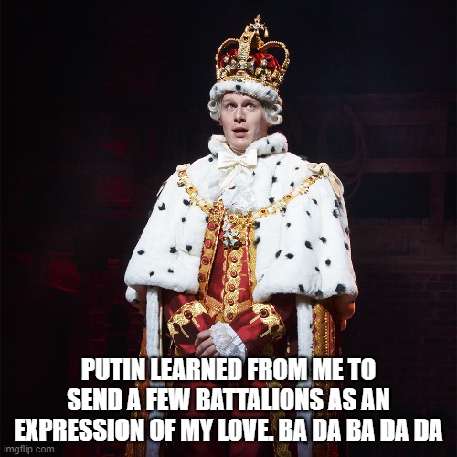 Putin's Inspiration | PUTIN LEARNED FROM ME TO SEND A FEW BATTALIONS AS AN EXPRESSION OF MY LOVE. BA DA BA DA DA | image tagged in king george hamilton | made w/ Imgflip meme maker
