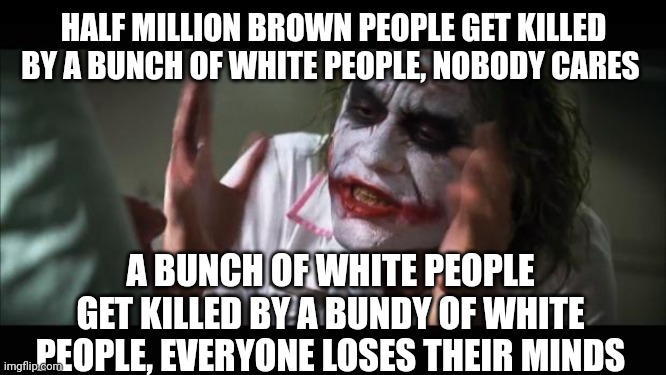 The hypocrisy of the west | HALF MILLION BROWN PEOPLE GET KILLED BY A BUNCH OF WHITE PEOPLE, NOBODY CARES; A BUNCH OF WHITE PEOPLE GET KILLED BY A BUNDY OF WHITE PEOPLE, EVERYONE LOSES THEIR MINDS | image tagged in memes,ukraine,racism,hypocrisy,and everybody loses their minds | made w/ Imgflip meme maker