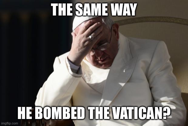 Pope Francis Facepalm | THE SAME WAY HE BOMBED THE VATICAN? | image tagged in pope francis facepalm | made w/ Imgflip meme maker