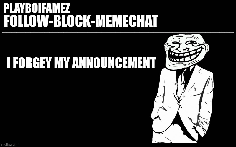 im tired asf and short circuiting mentally | I FORGEY MY ANNOUNCEMENT | image tagged in trollers font | made w/ Imgflip meme maker