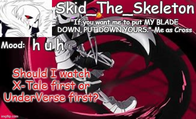 ? | h u h; Should I watch X-Tale first or UnderVerse first? | image tagged in skid's cross temp | made w/ Imgflip meme maker