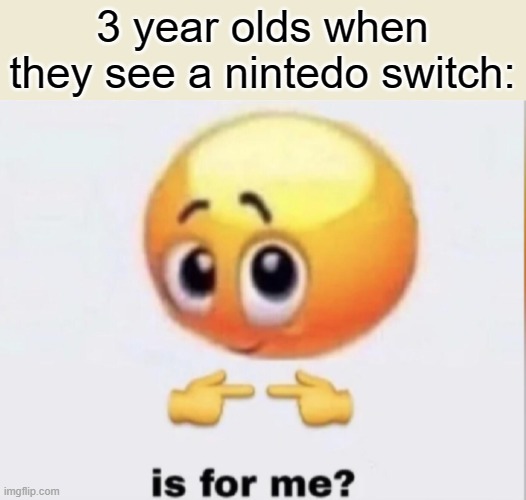 is for me? | 3 year olds when they see a nintedo switch: | image tagged in is for me,nintendo switch | made w/ Imgflip meme maker