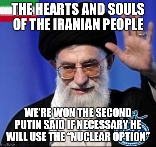 Iran nuclear bomb  | THE HEARTS AND SOULS OF THE IRANIAN PEOPLE WE’RE WON THE SECOND PUTIN SAID IF NECESSARY HE WILL USE THE “NUCLEAR OPTION” | image tagged in iran nuclear bomb | made w/ Imgflip meme maker