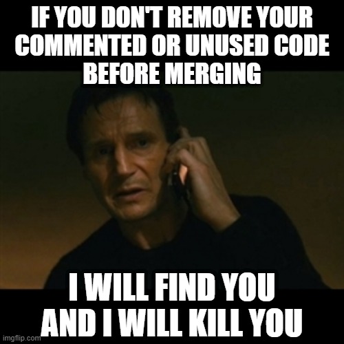 You've been warned. |  IF YOU DON'T REMOVE YOUR
COMMENTED OR UNUSED CODE
BEFORE MERGING; I WILL FIND YOU
AND I WILL KILL YOU | image tagged in coding,programming,code,git | made w/ Imgflip meme maker