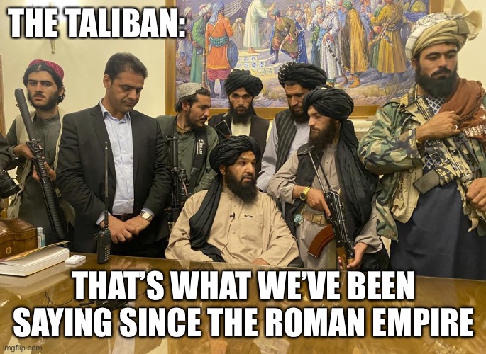taliban palace | THE TALIBAN: THAT’S WHAT WE’VE BEEN SAYING SINCE THE ROMAN EMPIRE | image tagged in taliban palace | made w/ Imgflip meme maker