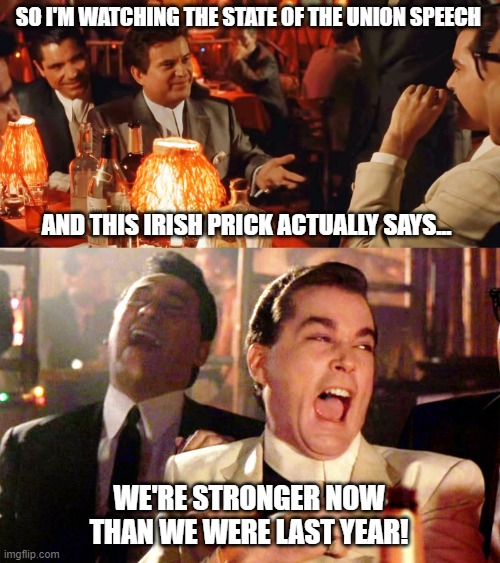 Biden and his fantasies | SO I'M WATCHING THE STATE OF THE UNION SPEECH; AND THIS IRISH PRICK ACTUALLY SAYS... WE'RE STRONGER NOW THAN WE WERE LAST YEAR! | image tagged in joe biden,state of the union,democrats,liberals,failure,woke | made w/ Imgflip meme maker